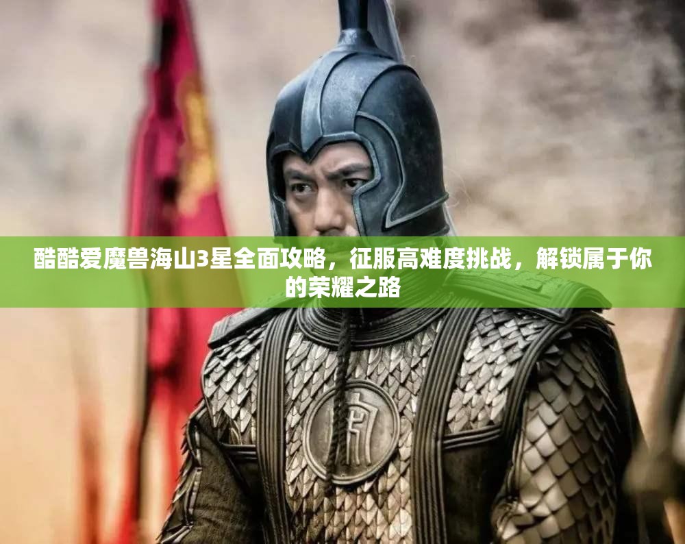 酷酷爱魔兽海山3星全面攻略，征服高难度挑战，解锁属于你的荣耀之路