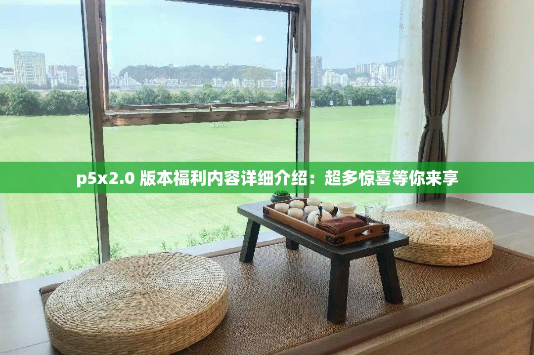 p5x2.0 版本福利内容详细介绍：超多惊喜等你来享