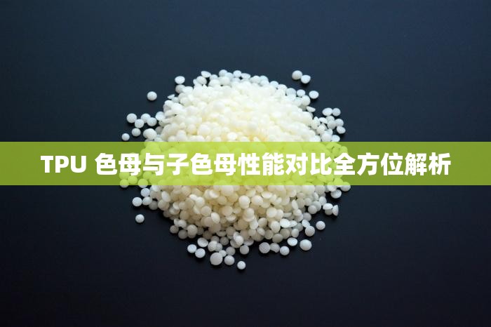 TPU 色母与子色母性能对比全方位解析