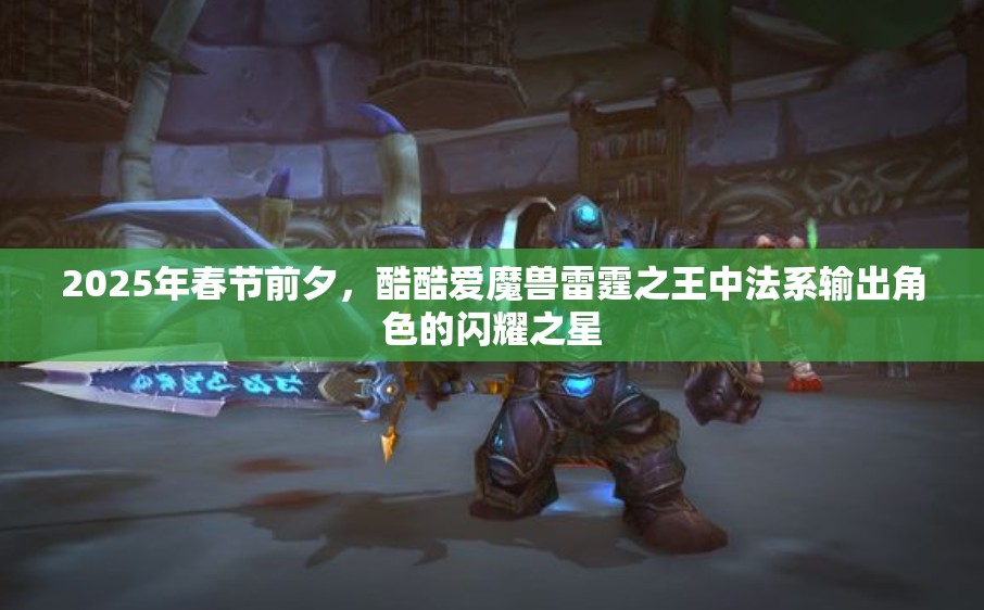 2025年春节前夕，酷酷爱魔兽雷霆之王中法系输出角色的闪耀之星