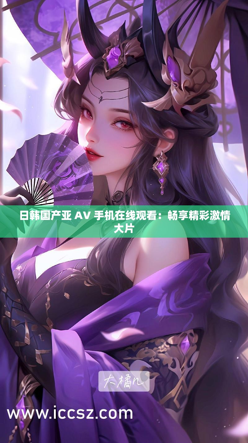 日韩国产亚 AV 手机在线观看：畅享精彩激情大片