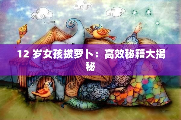 12 岁女孩拔萝卜：高效秘籍大揭秘