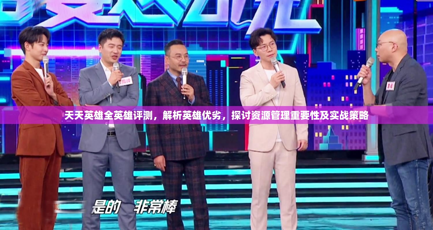 天天英雄全英雄评测，解析英雄优劣，探讨资源管理重要性及实战策略