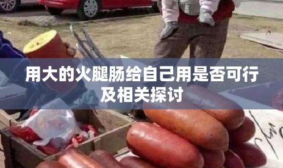 用大的火腿肠给自己用是否可行及相关探讨