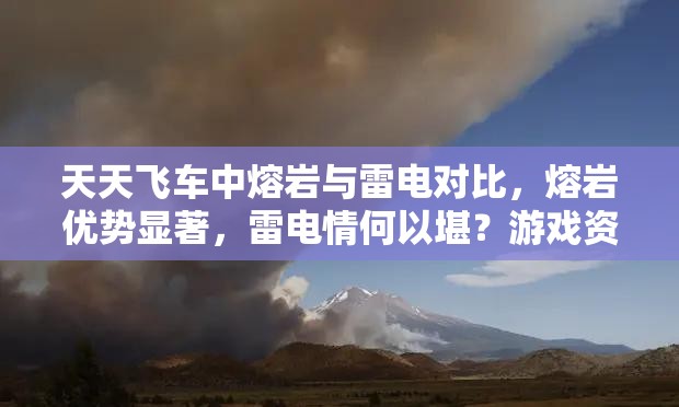 天天飞车中熔岩与雷电对比，熔岩优势显著，雷电情何以堪？游戏资源管理策略解析