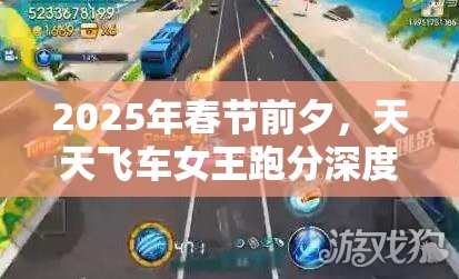 2025年春节前夕，天天飞车女王跑分深度评测，解锁高效操作技巧，助你驰骋赛道再创佳绩