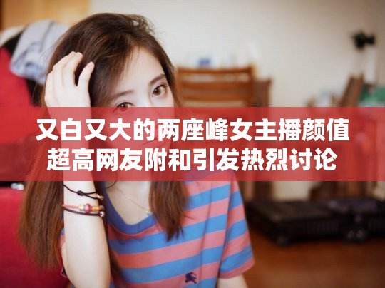 又白又大的两座峰女主播颜值超高网友附和引发热烈讨论