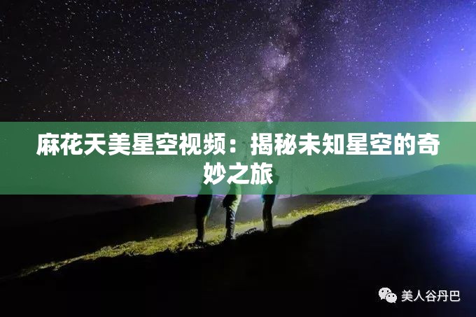 麻花天美星空视频：揭秘未知星空的奇妙之旅