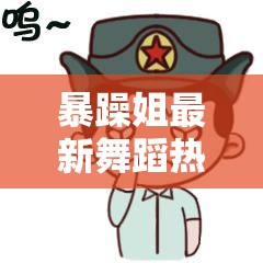 暴躁姐最新舞蹈热门视频推荐：精彩绝伦不容错过