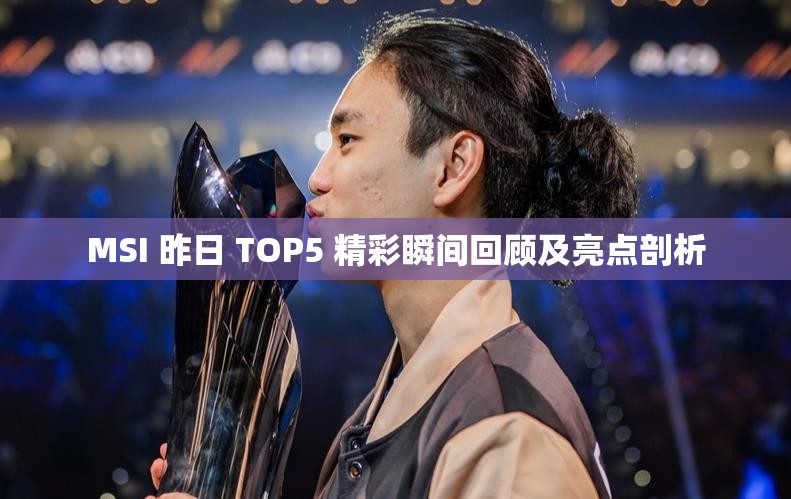 MSI 昨日 TOP5 精彩瞬间回顾及亮点剖析