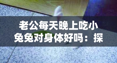 老公每天晚上吃小兔兔对身体好吗：探究兔肉食用的营养价值与健康影响