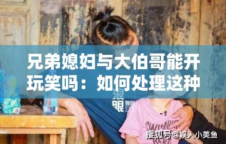 兄弟媳妇与大伯哥能开玩笑吗：如何处理这种特殊关系