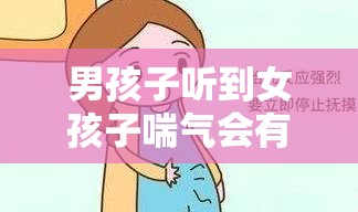 男孩子听到女孩子喘气会有感觉吗：这是一种怎样的心理反应