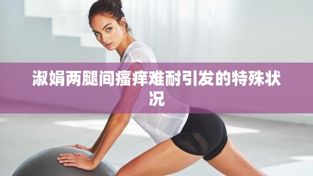 淑娟两腿间瘙痒难耐引发的特殊状况