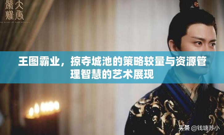 王图霸业，掠夺城池的策略较量与资源管理智慧的艺术展现