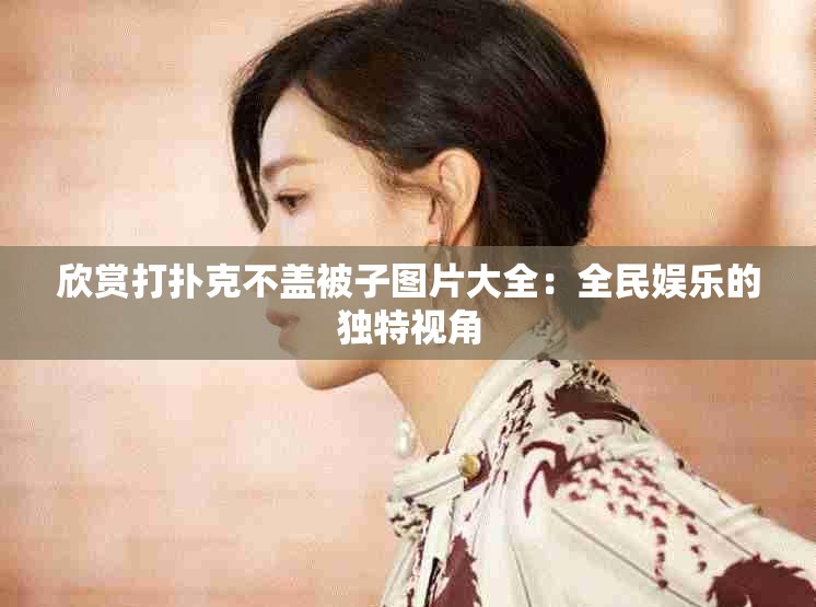 欣赏打扑克不盖被子图片大全：全民娱乐的独特视角