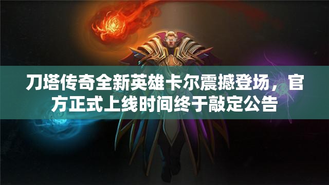 刀塔传奇全新英雄卡尔震撼登场，官方正式上线时间终于敲定公告