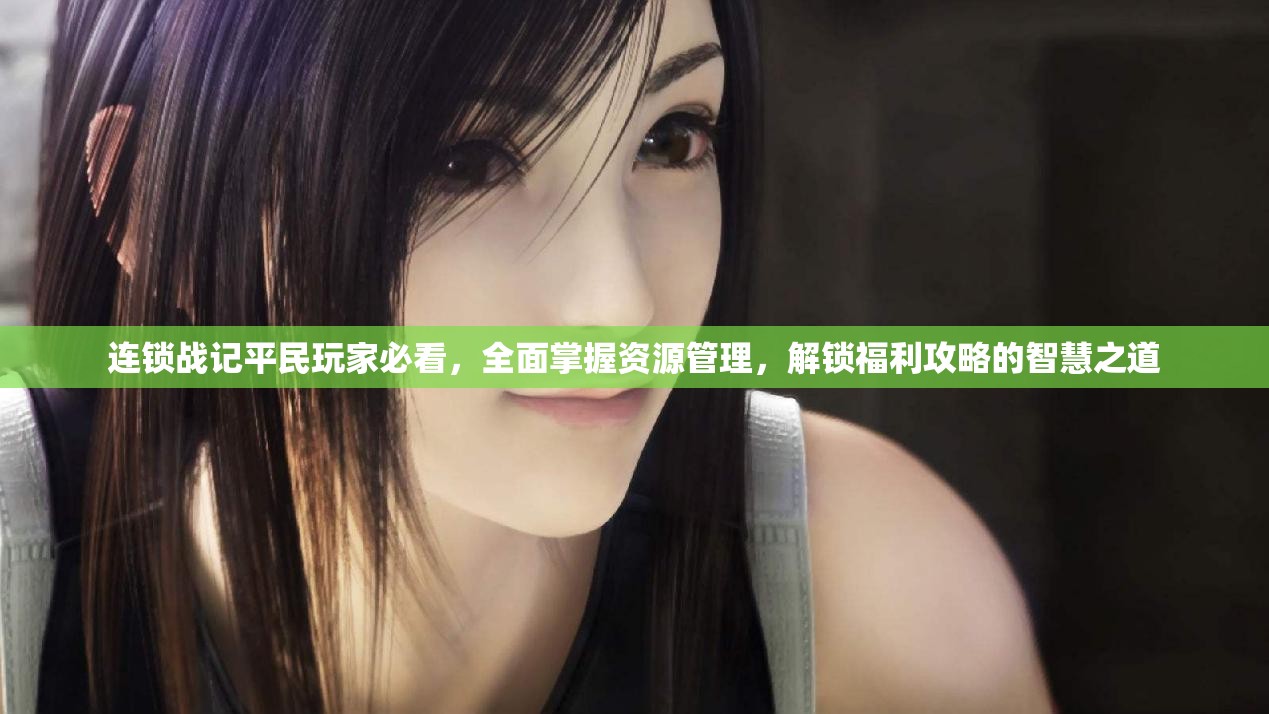 连锁战记平民玩家必看，全面掌握资源管理，解锁福利攻略的智慧之道