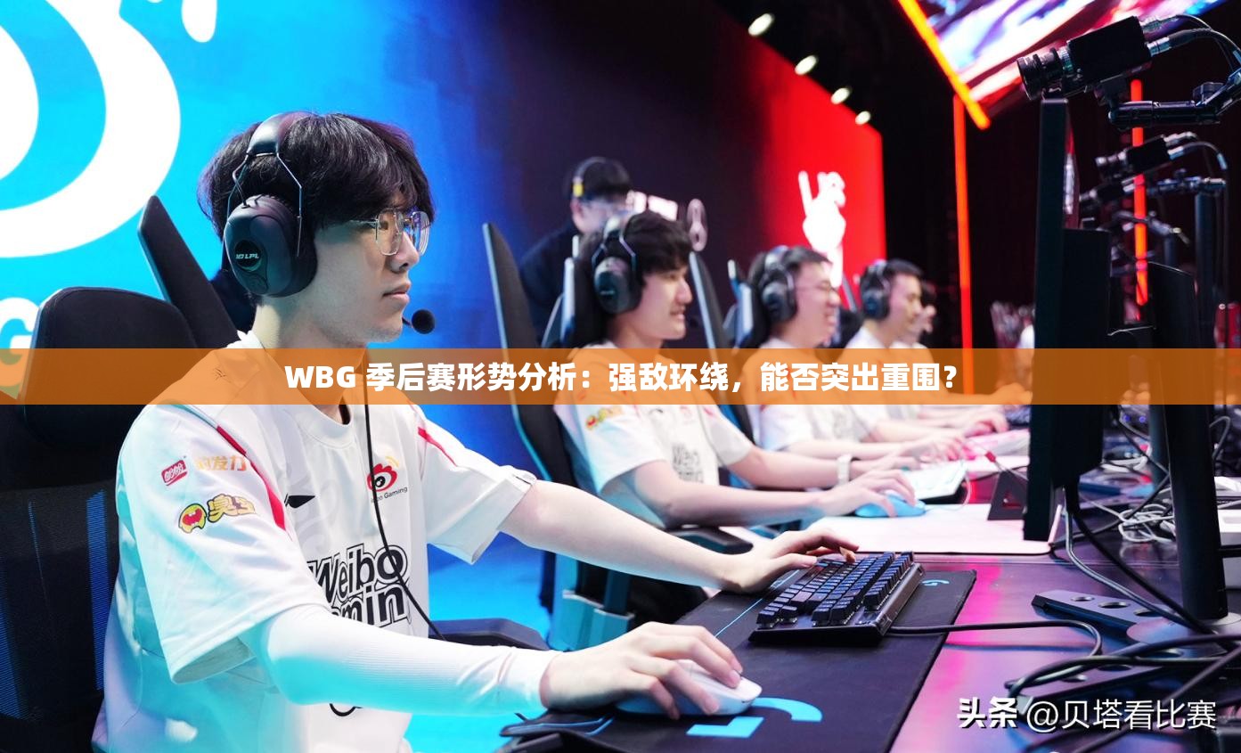 WBG 季后赛形势分析：强敌环绕，能否突出重围？