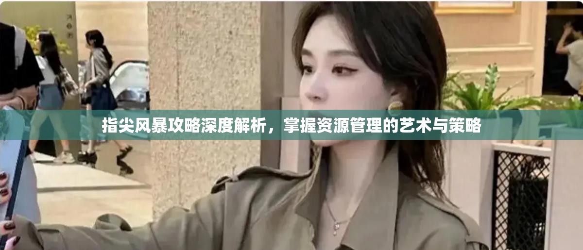 指尖风暴攻略深度解析，掌握资源管理的艺术与策略