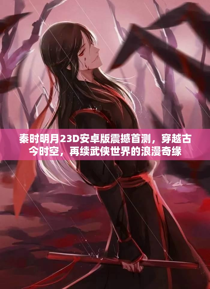 秦时明月23D安卓版震撼首测，穿越古今时空，再续武侠世界的浪漫奇缘