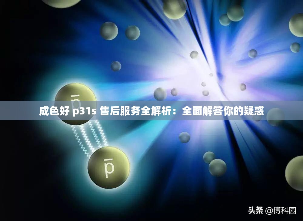 成色好 p31s 售后服务全解析：全面解答你的疑惑