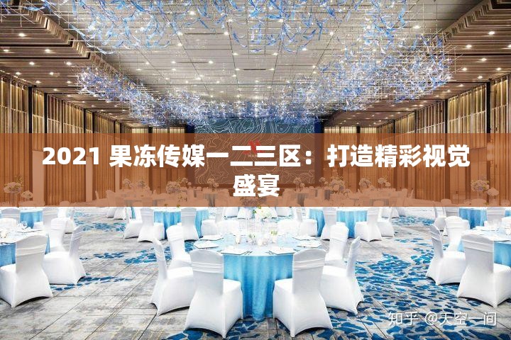 2021 果冻传媒一二三区：打造精彩视觉盛宴