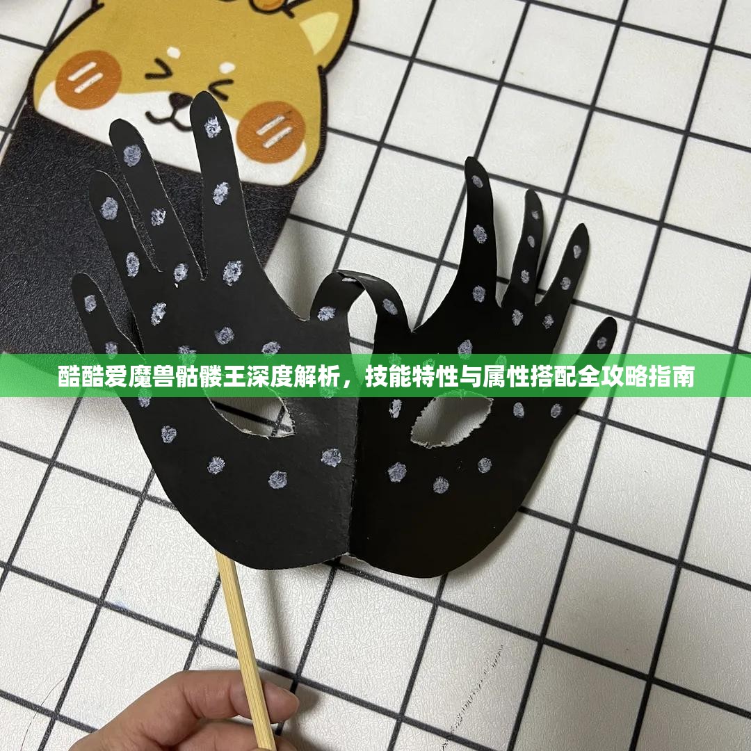 酷酷爱魔兽骷髅王深度解析，技能特性与属性搭配全攻略指南