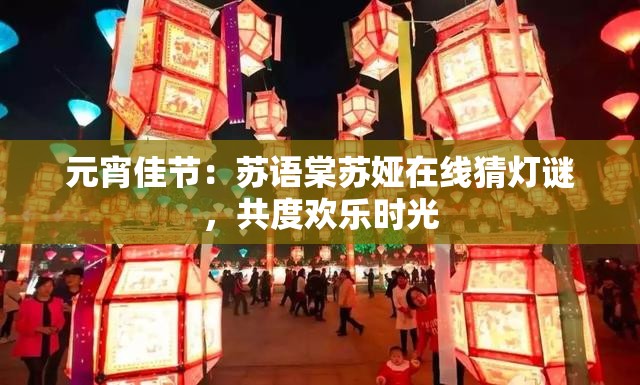 元宵佳节：苏语棠苏娅在线猜灯谜，共度欢乐时光