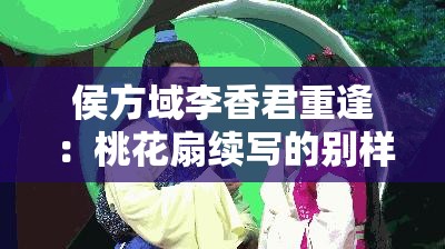 侯方域李香君重逢：桃花扇续写的别样故事