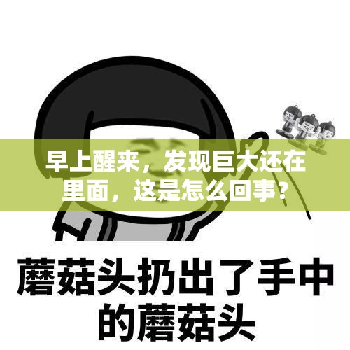 早上醒来，发现巨大还在里面，这是怎么回事？