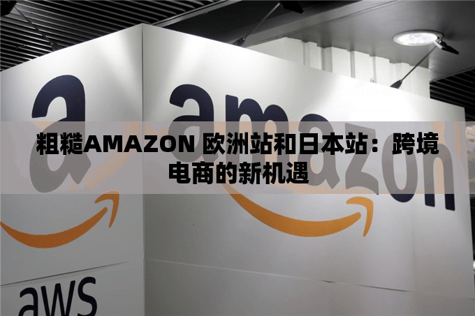 粗糙AMAZON 欧洲站和日本站：跨境电商的新机遇