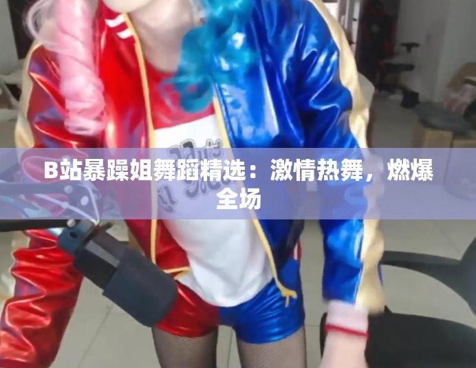 B站暴躁姐舞蹈精选：激情热舞，燃爆全场