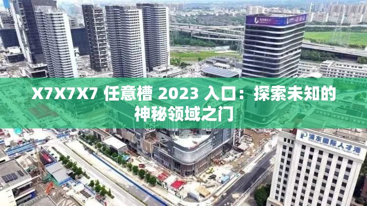 X7X7X7 任意槽 2023 入口：探索未知的神秘领域之门