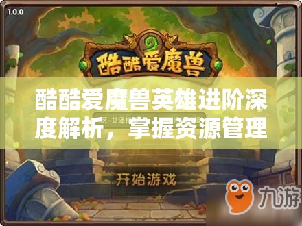 酷酷爱魔兽英雄进阶深度解析，掌握资源管理的艺术与策略
