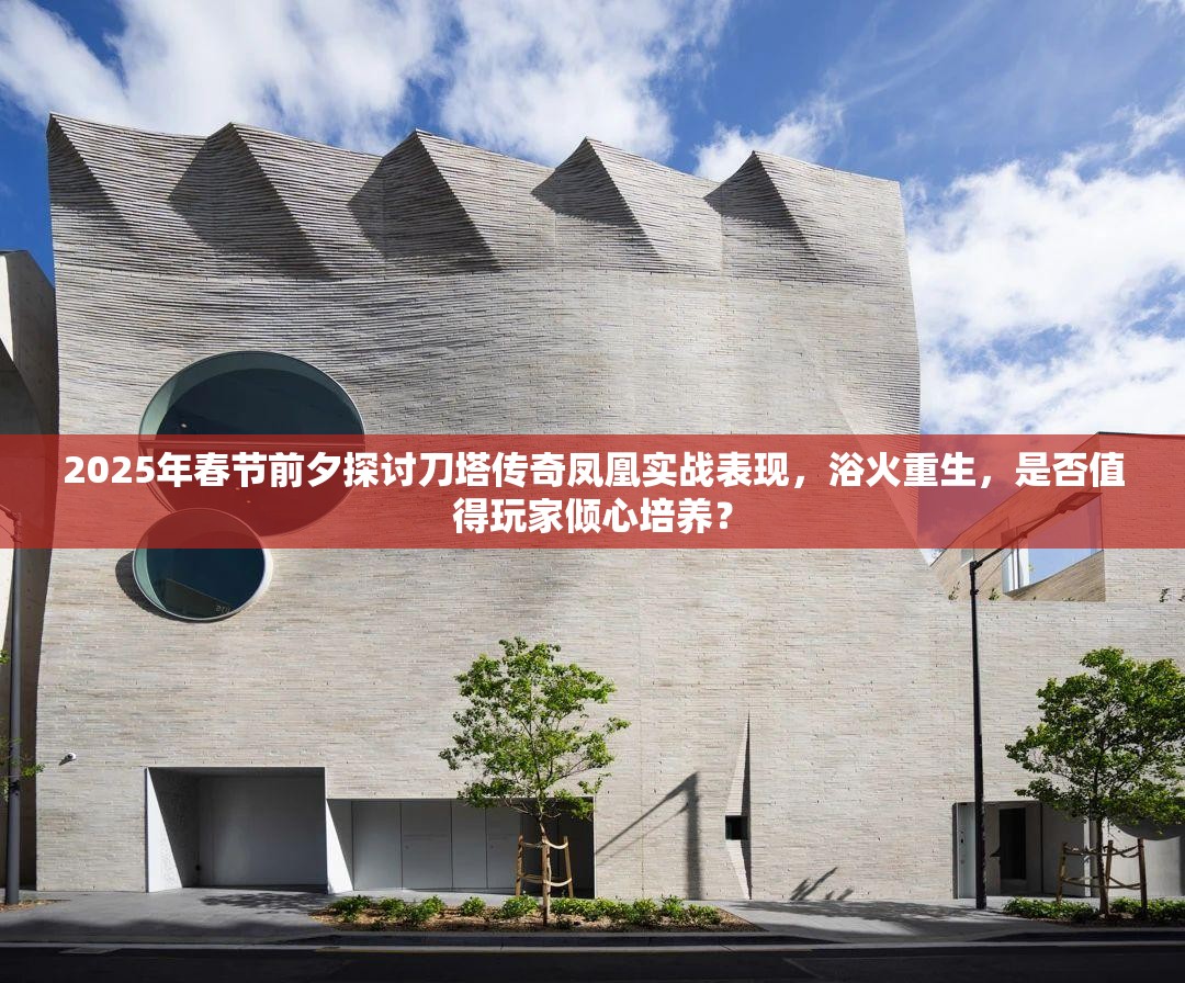 2025年春节前夕探讨刀塔传奇凤凰实战表现，浴火重生，是否值得玩家倾心培养？