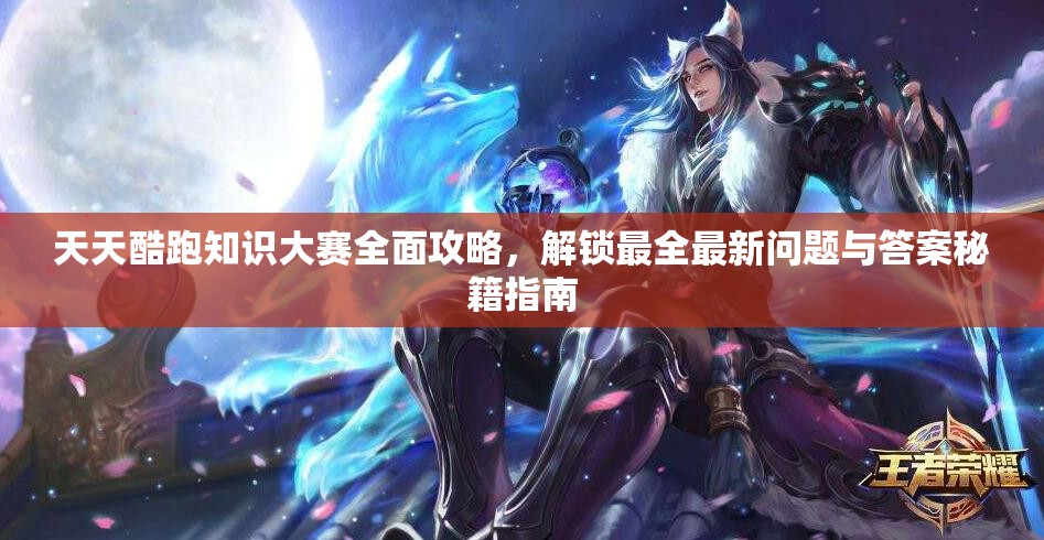 天天酷跑知识大赛全面攻略，解锁最全最新问题与答案秘籍指南