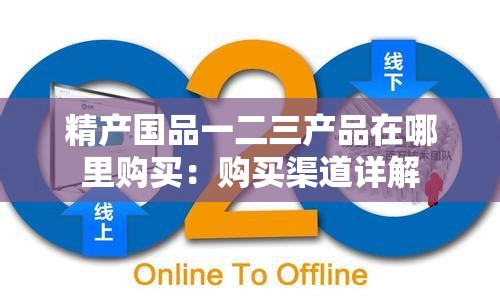 精产国品一二三产品在哪里购买：购买渠道详解