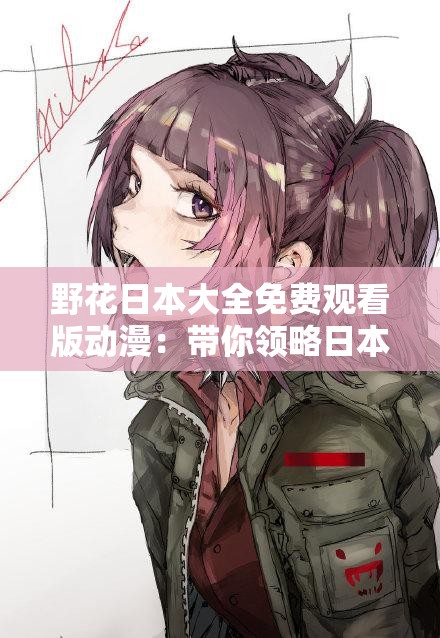 野花日本大全免费观看版动漫：带你领略日本动漫的独特魅力