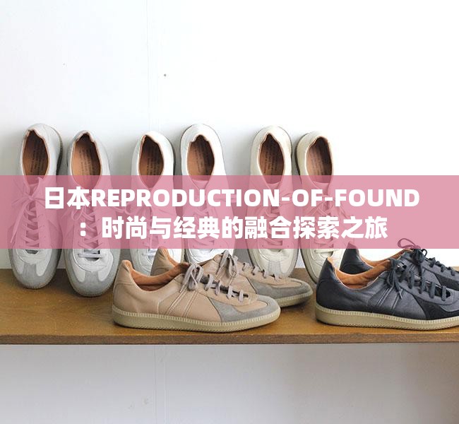 日本REPRODUCTION-OF-FOUND ：时尚与经典的融合探索之旅