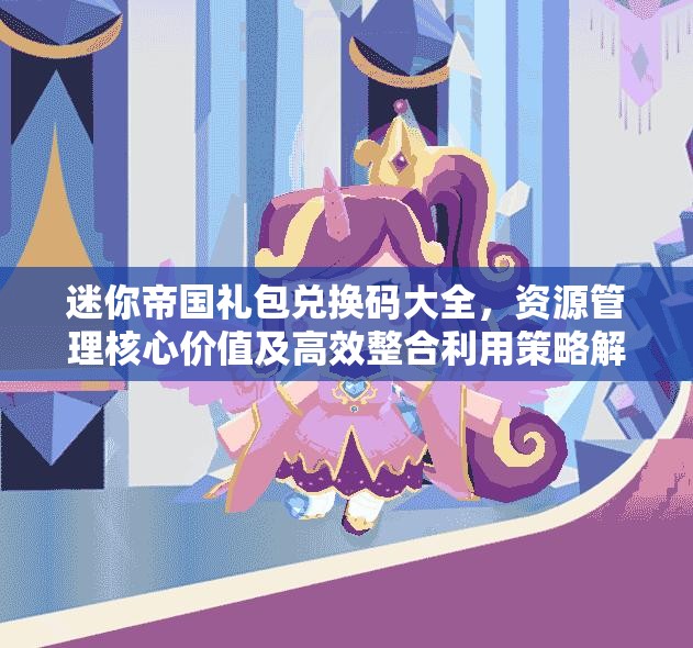 迷你帝国礼包兑换码大全，资源管理核心价值及高效整合利用策略解析
