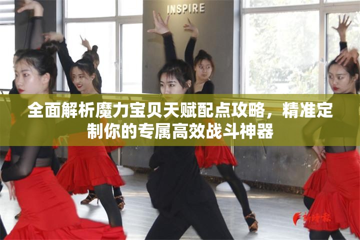 全面解析魔力宝贝天赋配点攻略，精准定制你的专属高效战斗神器