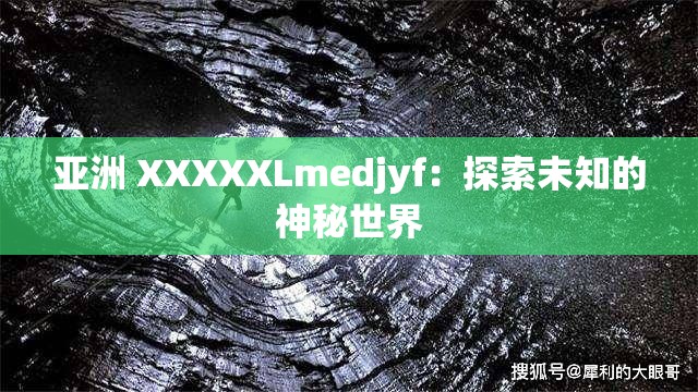亚洲 XXXXXLmedjyf：探索未知的神秘世界