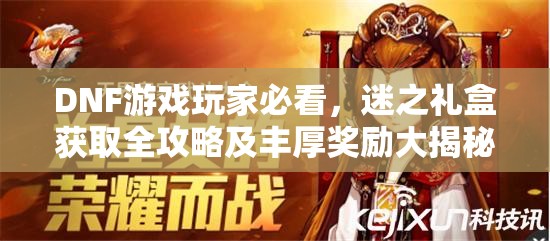DNF游戏玩家必看，迷之礼盒获取全攻略及丰厚奖励大揭秘