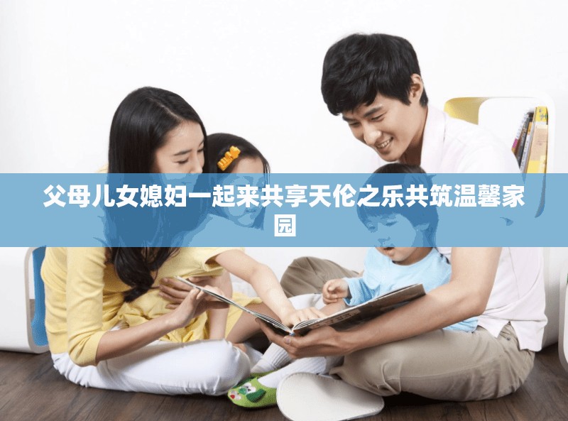 父母儿女媳妇一起来共享天伦之乐共筑温馨家园