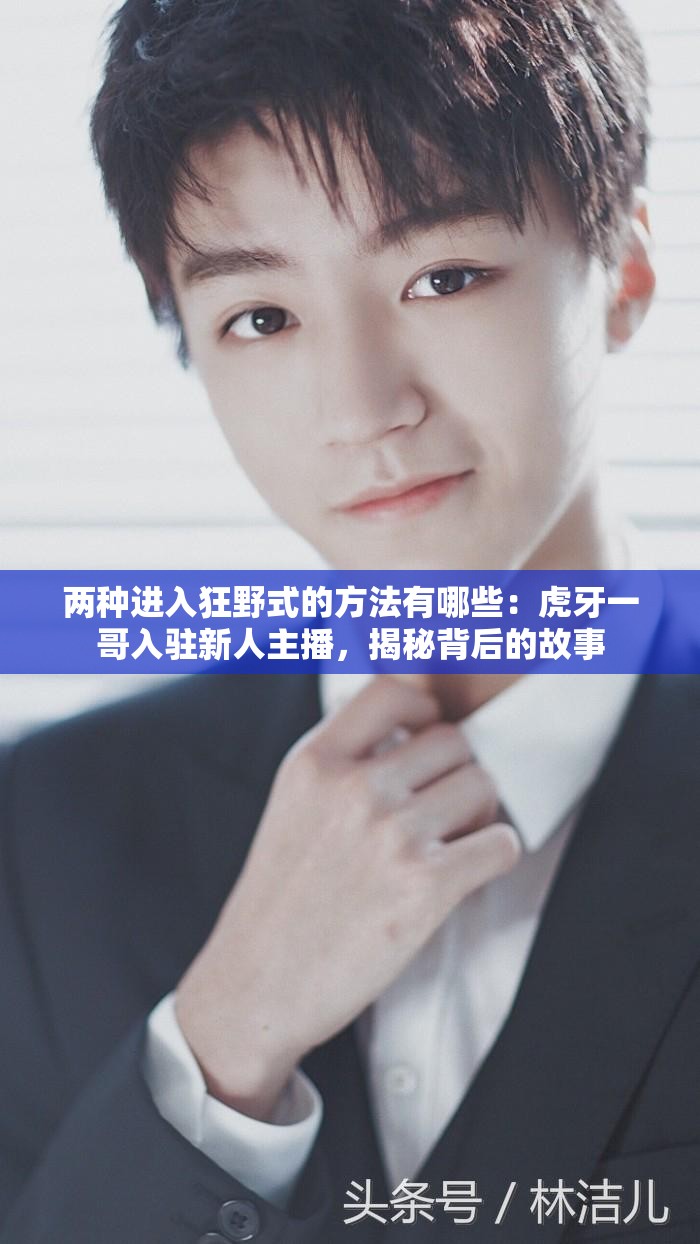 两种进入狂野式的方法有哪些：虎牙一哥入驻新人主播，揭秘背后的故事