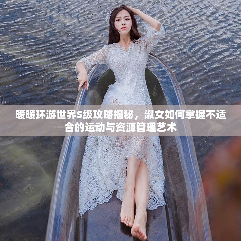 暖暖环游世界S级攻略揭秘，淑女如何掌握不适合的运动与资源管理艺术