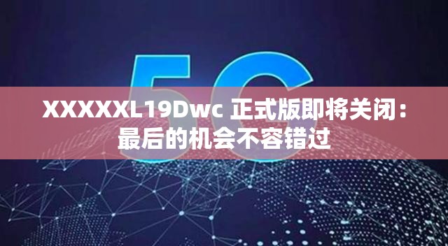 XXXXXL19Dwc 正式版即将关闭：最后的机会不容错过