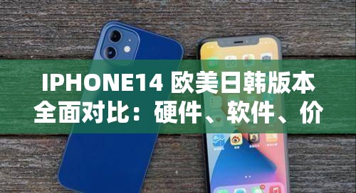 IPHONE14 欧美日韩版本全面对比：硬件、软件、价格一网打尽