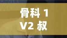 骨科 1V2 叔叔：一段禁忌而复杂的情感纠葛故事